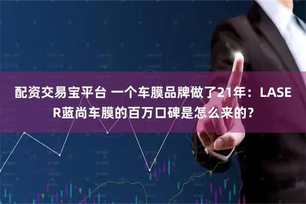 配资交易宝平台 一个车膜品牌做了21年：LASER蓝尚车膜的百万口碑是怎么来的？