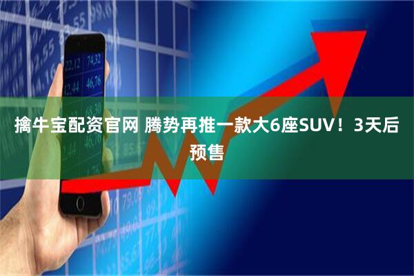 擒牛宝配资官网 腾势再推一款大6座SUV！3天后预售