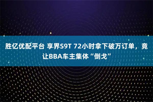 胜亿优配平台 享界S9T 72小时拿下破万订单，竟让BBA车主集体“倒戈”
