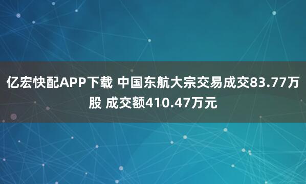 亿宏快配APP下载 中国东航大宗交易成交83.77万股 成交额410.47万元