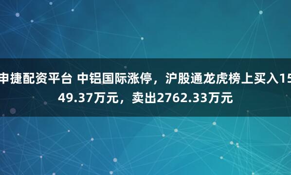 申捷配资平台 中铝国际涨停，沪股通龙虎榜上买入1549.37万元，卖出2762.33万元