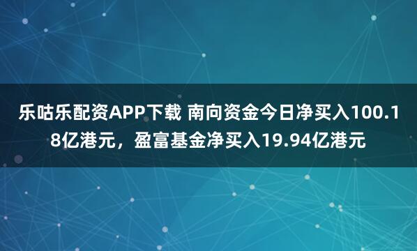 乐咕乐配资APP下载 南向资金今日净买入100.18亿港元，盈富基金净买入19.94亿港元