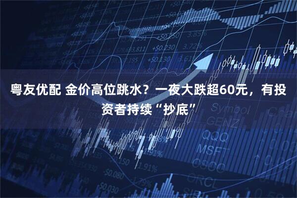 粤友优配 金价高位跳水？一夜大跌超60元，有投资者持续“抄底”