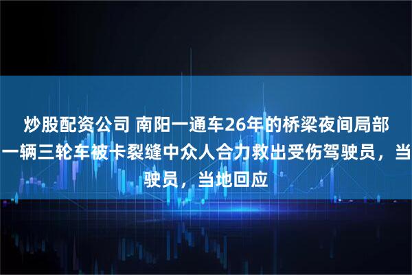 炒股配资公司 南阳一通车26年的桥梁夜间局部塌陷，一辆三轮车被卡裂缝中众人合力救出受伤驾驶员，当地回应