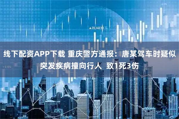 线下配资APP下载 重庆警方通报：唐某驾车时疑似突发疾病撞向行人  致1死3伤