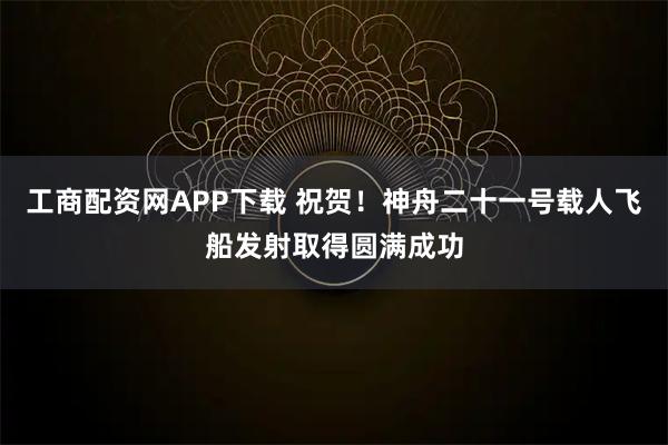 工商配资网APP下载 祝贺！神舟二十一号载人飞船发射取得圆满成功