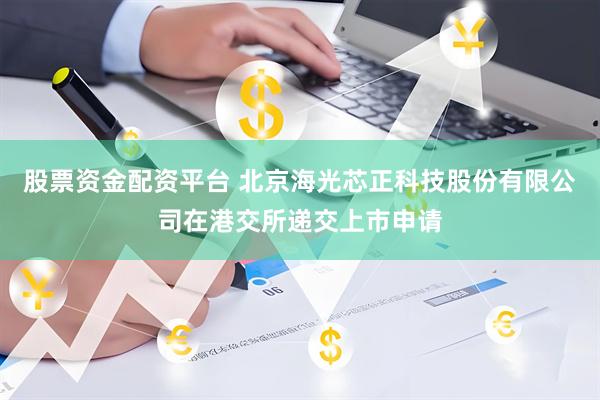 股票资金配资平台 北京海光芯正科技股份有限公司在港交所递交上市申请