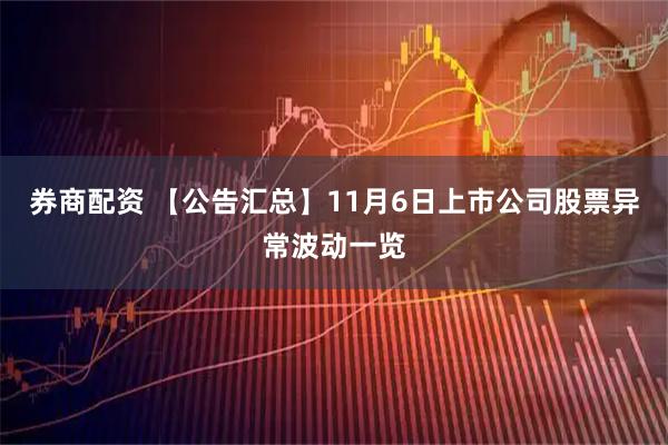 券商配资 【公告汇总】11月6日上市公司股票异常波动一览
