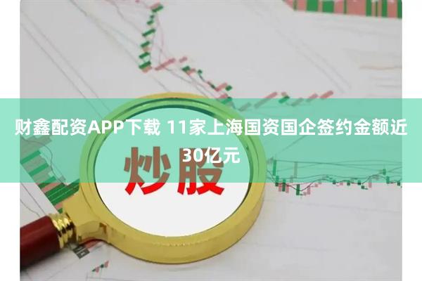 财鑫配资APP下载 11家上海国资国企签约金额近30亿元