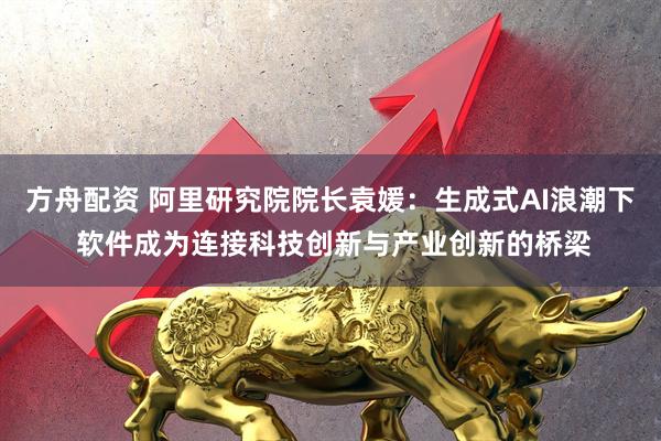 方舟配资 阿里研究院院长袁媛：生成式AI浪潮下 软件成为连接科技创新与产业创新的桥梁