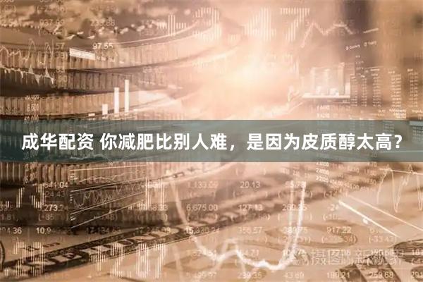 成华配资 你减肥比别人难，是因为皮质醇太高？