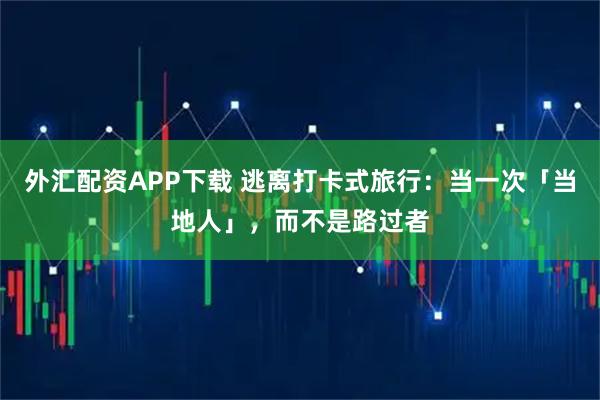 外汇配资APP下载 逃离打卡式旅行：当一次「当地人」，而不是路过者