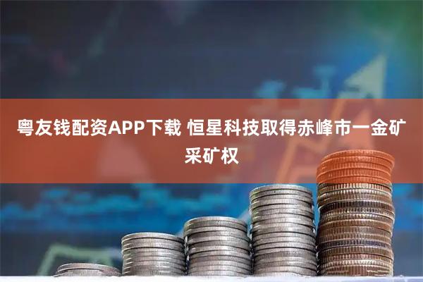 粤友钱配资APP下载 恒星科技取得赤峰市一金矿采矿权