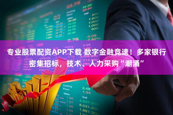 专业股票配资APP下载 数字金融竞速！多家银行密集招标，技术、人力采购“潮涌”
