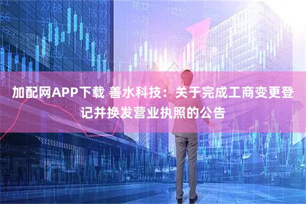 加配网APP下载 善水科技：关于完成工商变更登记并换发营业执照的公告