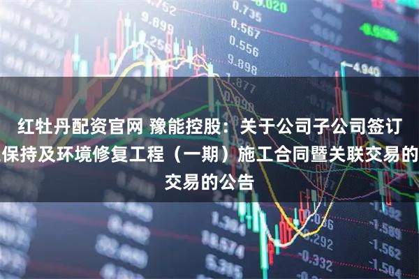 红牡丹配资官网 豫能控股：关于公司子公司签订水土保持及环境修复工程（一期）施工合同暨关联交易的公告