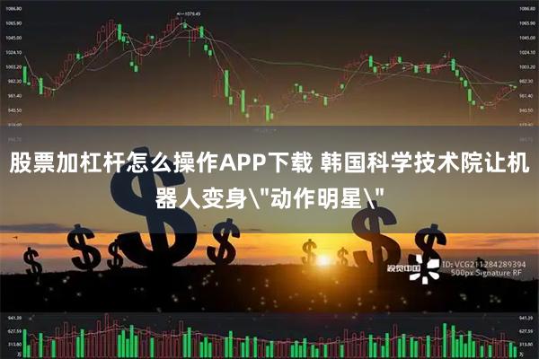 股票加杠杆怎么操作APP下载 韩国科学技术院让机器人变身