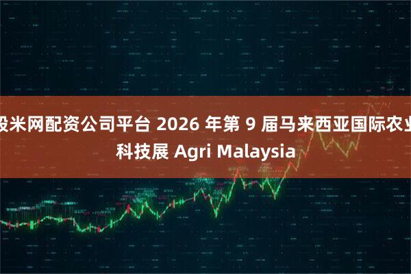 股米网配资公司平台 2026 年第 9 届马来西亚国际农业科技展 Agri Malaysia