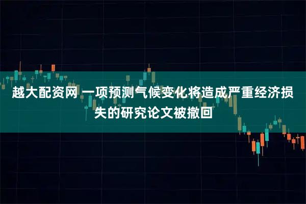 越大配资网 一项预测气候变化将造成严重经济损失的研究论文被撤回