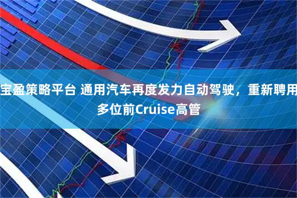 宝盈策略平台 通用汽车再度发力自动驾驶,重新聘用多位前Cruise高管
