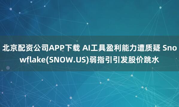 北京配资公司APP下载 AI工具盈利能力遭质疑 Snowflake(SNOW.US)弱指引引发股价跳水
