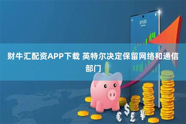 财牛汇配资APP下载 英特尔决定保留网络和通信部门