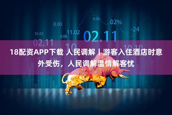 18配资APP下载 人民调解丨游客入住酒店时意外受伤，人民调解温情解客忧
