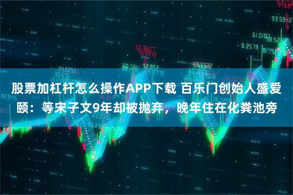股票加杠杆怎么操作APP下载 百乐门创始人盛爱颐:等宋子文9年却被抛弃,晚年住在化粪池旁