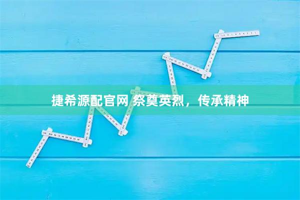 捷希源配官网 祭奠英烈，传承精神