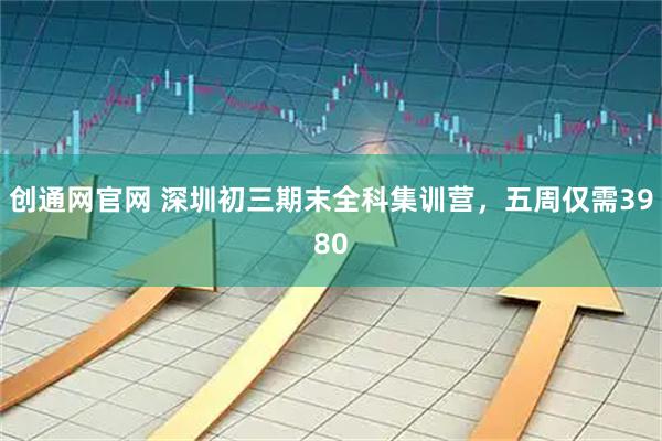 创通网官网 深圳初三期末全科集训营，五周仅需3980