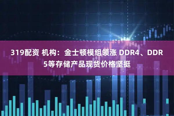 319配资 机构：金士顿模组领涨 DDR4、DDR5等存储产品现货价格坚挺