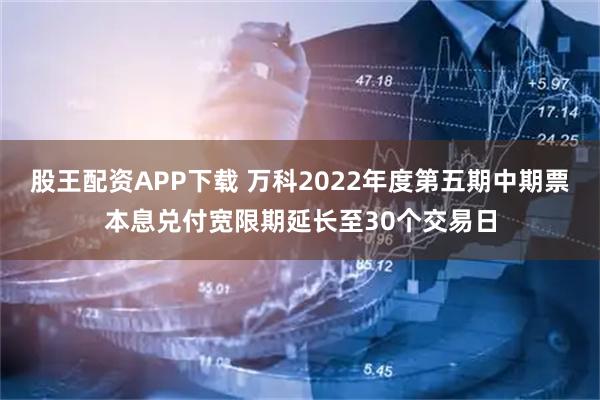股王配资APP下载 万科2022年度第五期中期票本息兑付宽限期延长至30个交易日