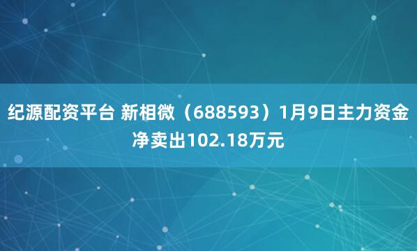 纪源配资平台 新相微（688593）1月9日主力资金净卖出102.18万元