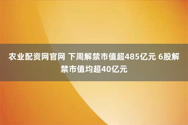 农业配资网官网 下周解禁市值超485亿元 6股解禁市值均超40亿元