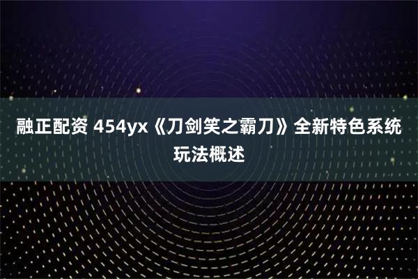 融正配资 454yx《刀剑笑之霸刀》全新特色系统玩法概述