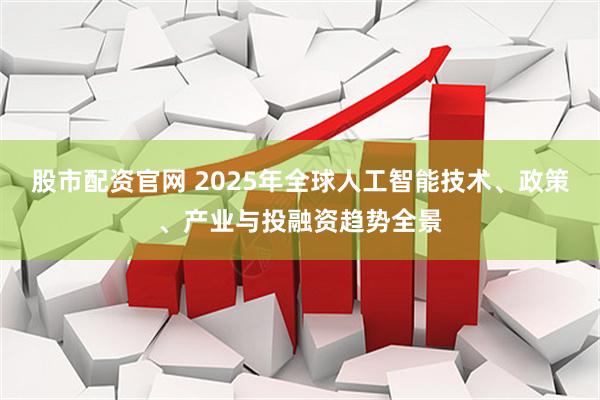 股市配资官网 2025年全球人工智能技术、政策、产业与投融资趋势全景