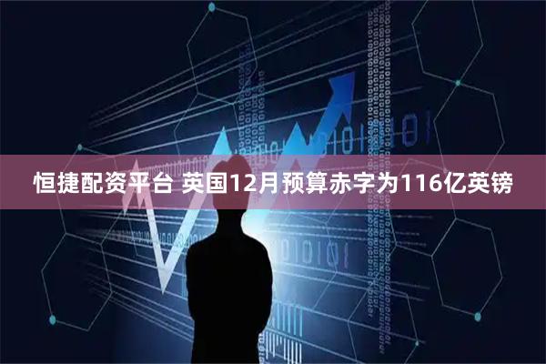 恒捷配资平台 英国12月预算赤字为116亿英镑