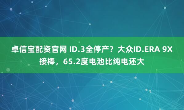 卓信宝配资官网 ID.3全停产？大众ID.ERA 9X接棒，65.2度电池比纯电还大