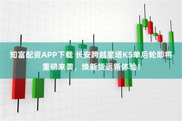 知富配资APP下载 长安跨越星塔K5单后轮即将重磅来袭，焕新货运新体验！