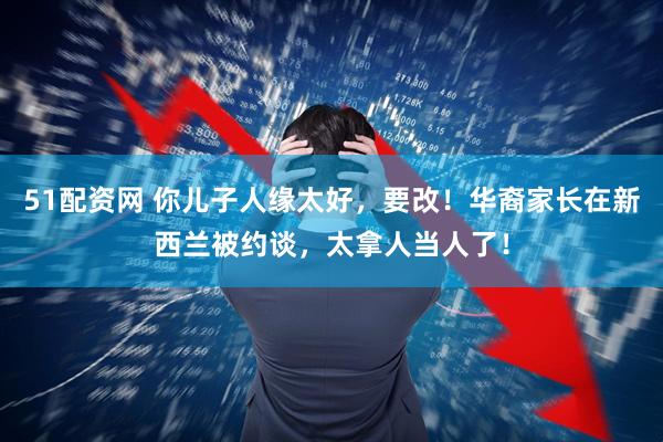 51配资网 你儿子人缘太好，要改！华裔家长在新西兰被约谈，太拿人当人了！