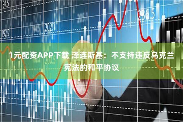 1元配资APP下载 泽连斯基：不支持违反乌克兰宪法的和平协议