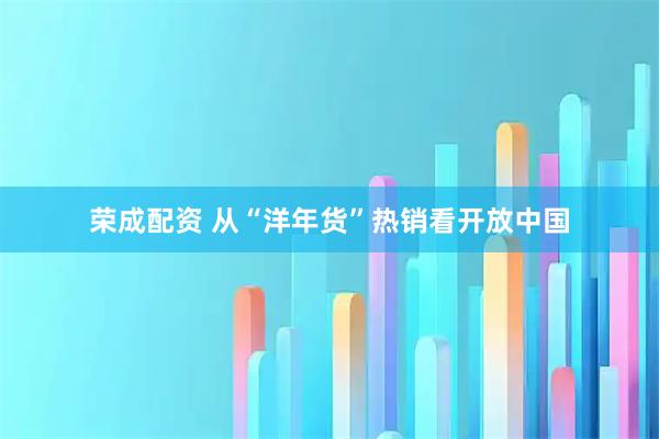 荣成配资 从“洋年货”热销看开放中国