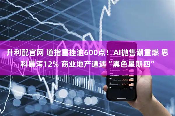 升利配官网 道指重挫逾600点！AI抛售潮重燃 思科暴泻12% 商业地产遭遇“黑色星期四”