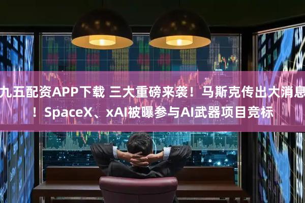 九五配资APP下载 三大重磅来袭！马斯克传出大消息！SpaceX、xAI被曝参与AI武器项目竞标