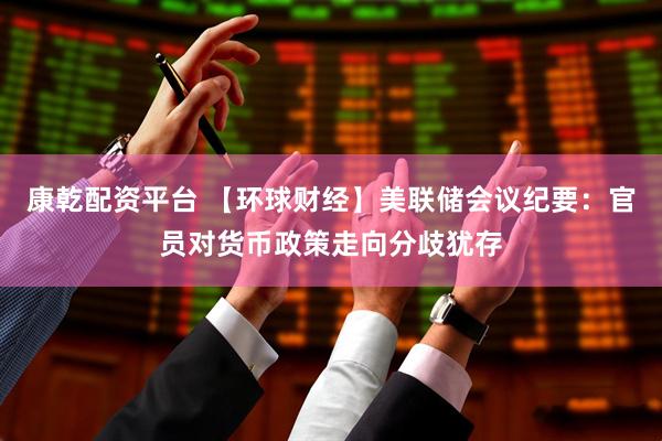康乾配资平台 【环球财经】美联储会议纪要：官员对货币政策走向分歧犹存