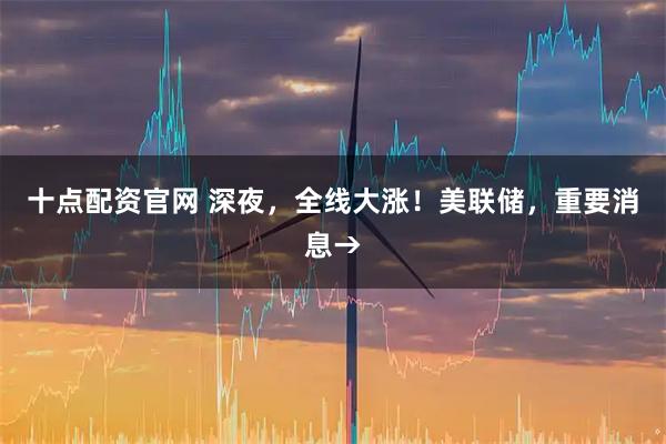 十点配资官网 深夜，全线大涨！美联储，重要消息→
