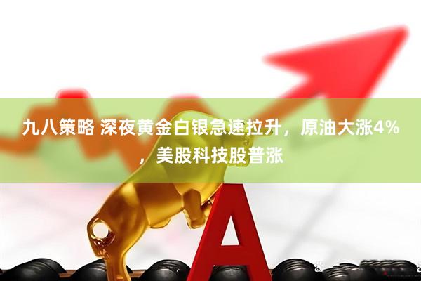 九八策略 深夜黄金白银急速拉升，原油大涨4%，美股科技股普涨